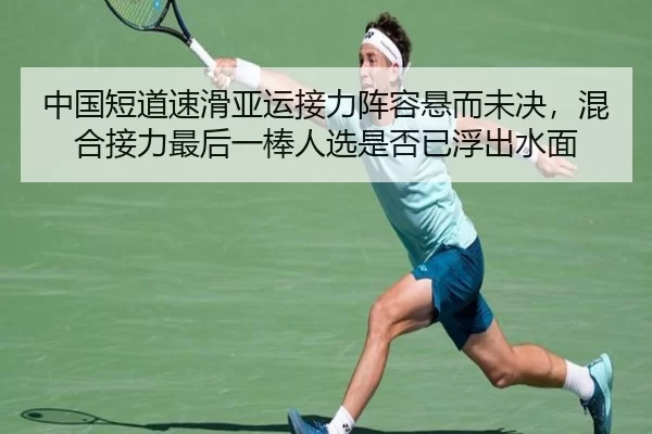 中国短道速滑亚运接力阵容悬而未决，混合接力最后一棒人选是否已浮出水面