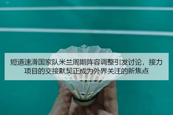 短道速滑国家队米兰周期阵容调整引发讨论，接力项目的交接默契正成为外界关注的新焦点
